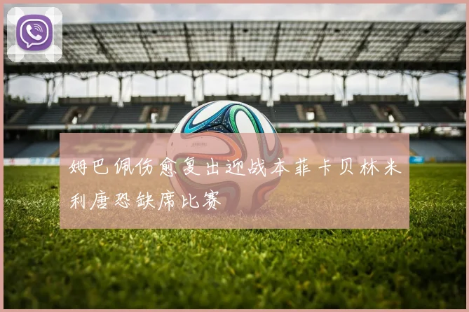姆巴佩伤愈复出迎战本菲卡贝林米利唐恐缺席比赛