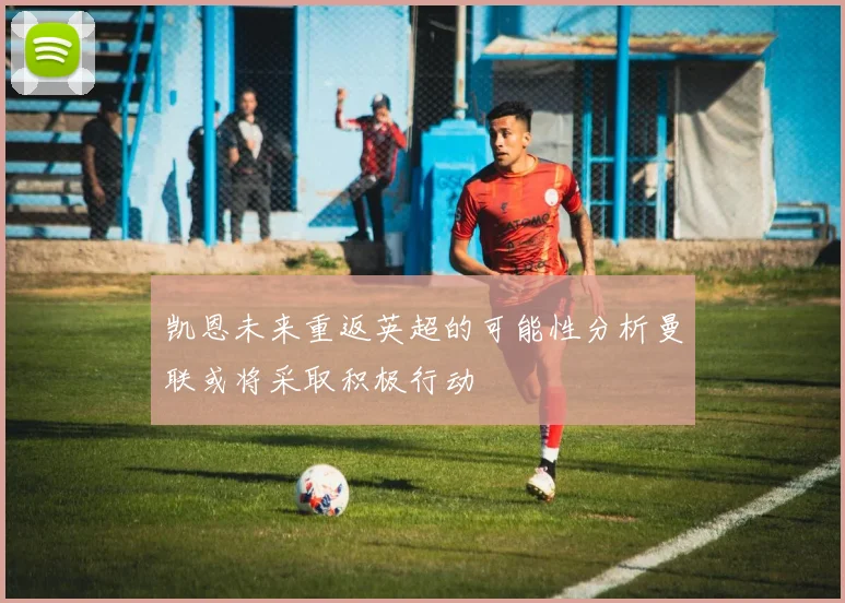 凯恩未来重返英超的可能性分析曼联或将采取积极行动