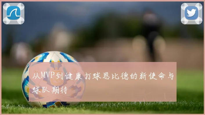 从MVP到健康打球恩比德的新使命与球队期待
