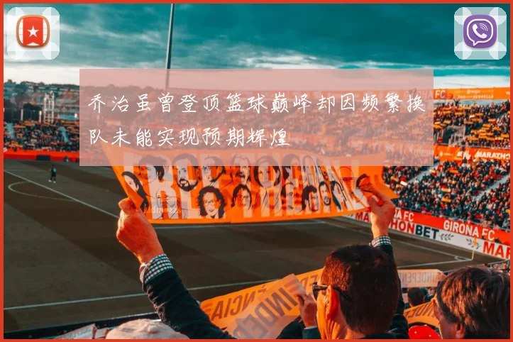 乔治虽曾登顶篮球巅峰却因频繁换队未能实现预期辉煌