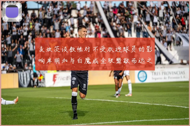 麦坎茨谈教练对不受欢迎球员的影响库明加与白魔成全联盟敬而远之的例证