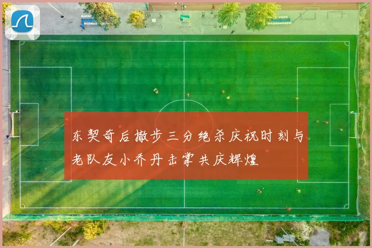 东契奇后撤步三分绝杀庆祝时刻与老队友小乔丹击掌共庆辉煌