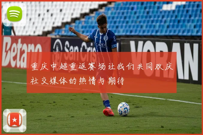 重庆中超重返赛场让我们共同欢庆社交媒体的热情与期待