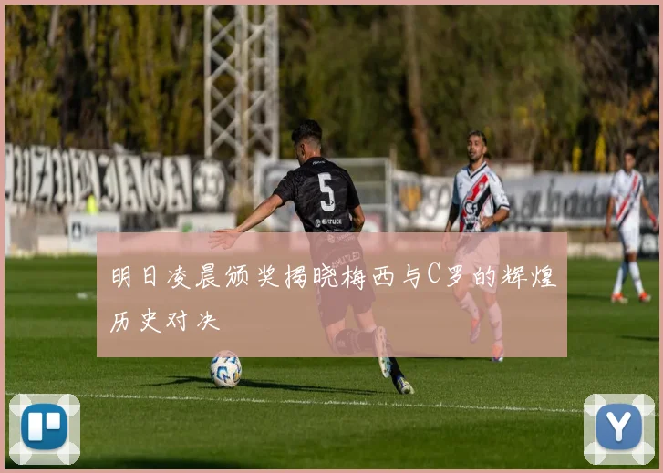 明日凌晨颁奖揭晓梅西与C罗的辉煌历史对决