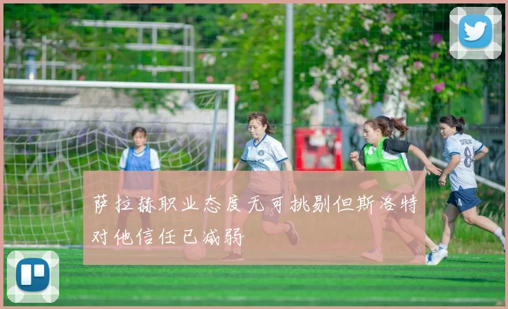 萨拉赫职业态度无可挑剔但斯洛特对他信任已减弱