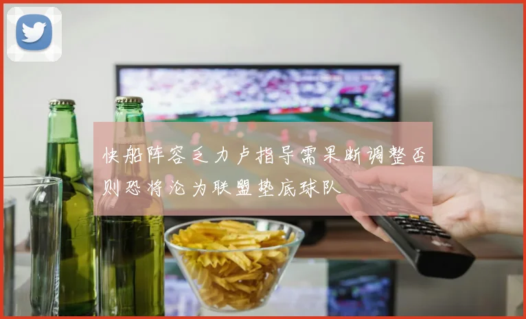快船阵容乏力卢指导需果断调整否则恐将沦为联盟垫底球队