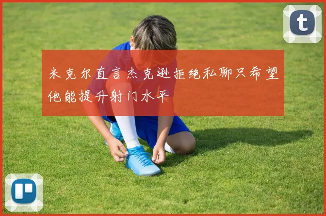 米克尔直言杰克逊拒绝私聊只希望他能提升射门水平