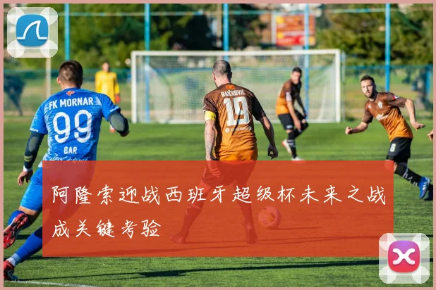 阿隆索迎战西班牙超级杯未来之战成关键考验