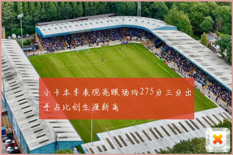 小卡本季表现亮眼场均275分三分出手占比创生涯新高