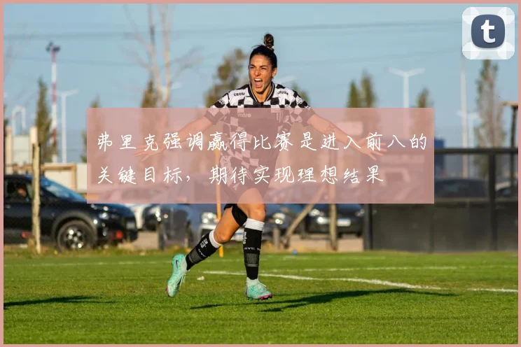 弗里克强调赢得比赛是进入前八的关键目标，期待实现理想结果