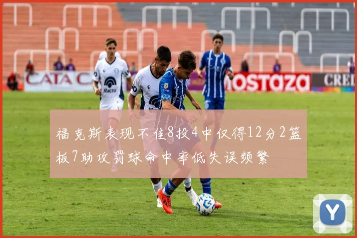 福克斯表现不佳8投4中仅得12分2篮板7助攻罚球命中率低失误频繁