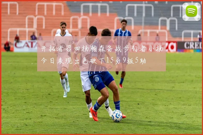 开拓者召回杨瀚森备战步行者小杨今日表现出色砍下15分9板5助