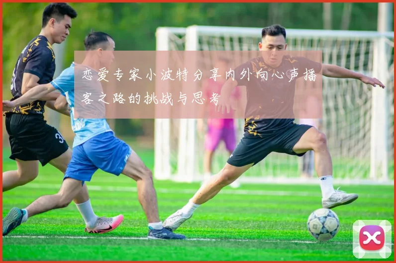 恋爱专家小波特分享内外向心声播客之路的挑战与思考