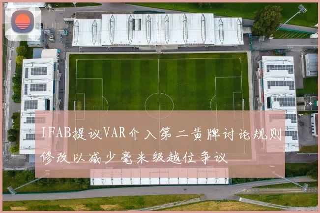 IFAB提议VAR介入第二黄牌讨论规则修改以减少毫米级越位争议