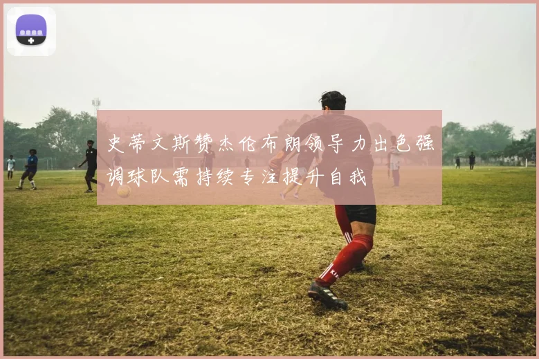 史蒂文斯赞杰伦布朗领导力出色强调球队需持续专注提升自我