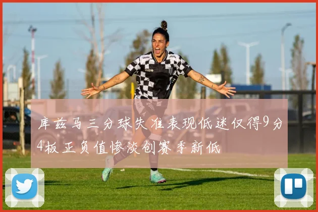 库兹马三分球失准表现低迷仅得9分4板正负值惨淡创赛季新低