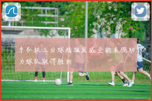 李弘权三分球精准发威全能表现助力球队取得胜利