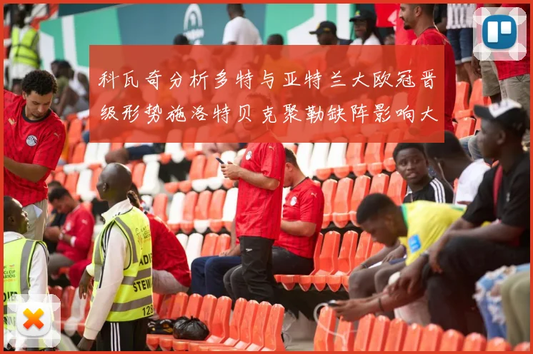 科瓦奇分析多特与亚特兰大欧冠晋级形势施洛特贝克聚勒缺阵影响大