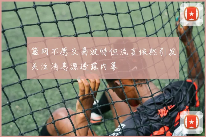 篮网不愿交易波特但流言依然引发关注消息源透露内幕