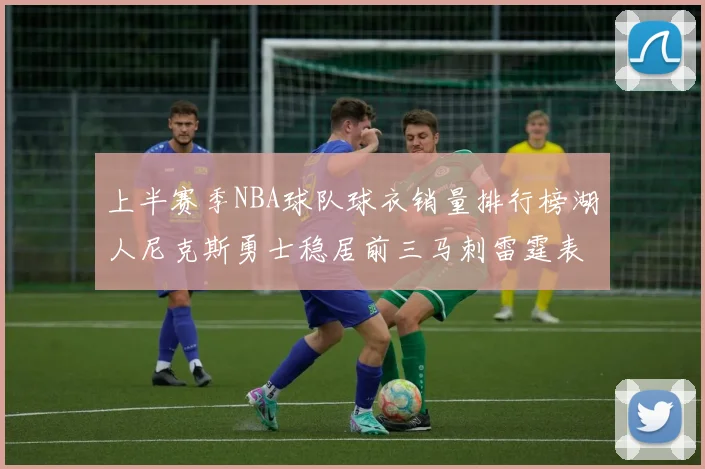 上半赛季NBA球队球衣销量排行榜湖人尼克斯勇士稳居前三马刺雷霆表现抢眼