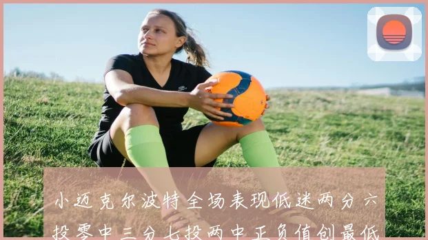 小迈克尔波特全场表现低迷两分六投零中三分七投两中正负值创最低纪录