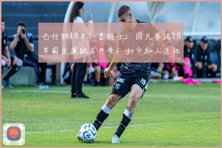 已任职10年！泰晤士：因凡蒂诺10年前坐廉航去开会，如今私人飞机