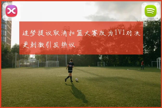 追梦提议取消扣篮大赛改为1V1对决更刺激引发热议