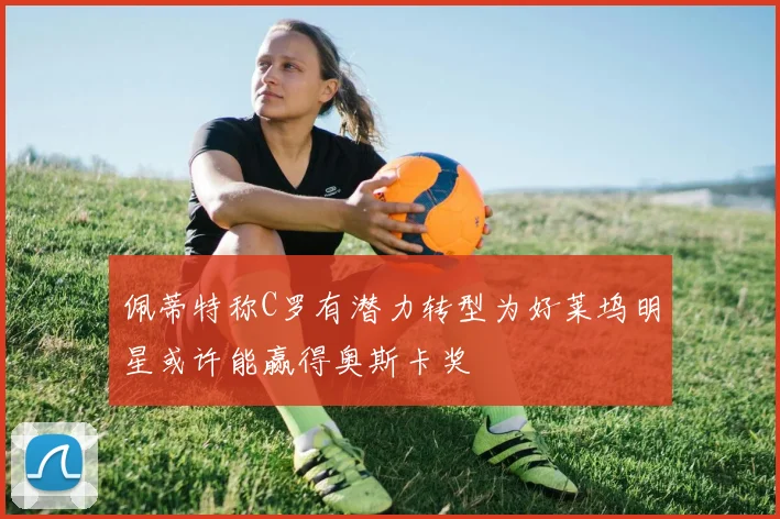 佩蒂特称C罗有潜力转型为好莱坞明星或许能赢得奥斯卡奖