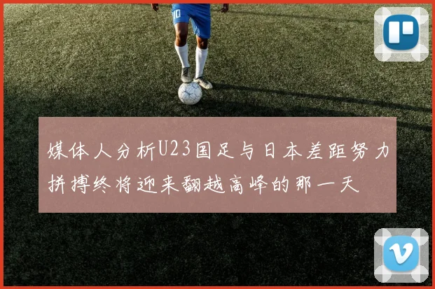 媒体人分析U23国足与日本差距努力拼搏终将迎来翻越高峰的那一天