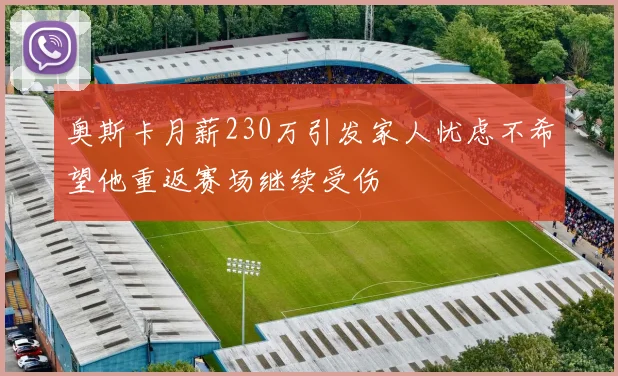 奥斯卡月薪230万引发家人忧虑不希望他重返赛场继续受伤