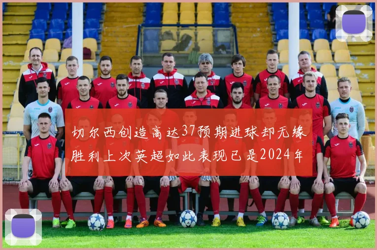切尔西创造高达37预期进球却无缘胜利上次英超如此表现已是2024年3月