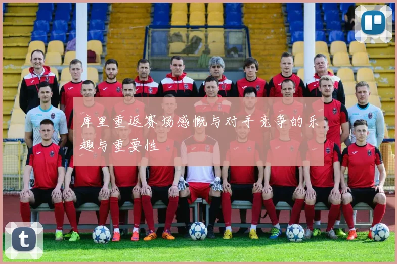 库里重返赛场感慨与对手竞争的乐趣与重要性