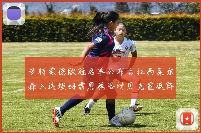 多特蒙德欧冠名单公布吉拉西莱尔森入选埃姆雷詹施洛特贝克重返阵容