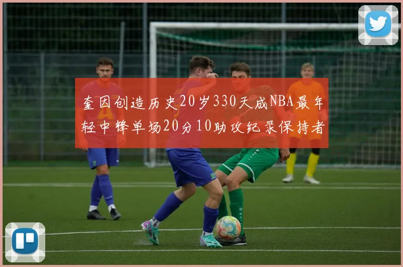 奎因创造历史20岁330天成NBA最年轻中锋单场20分10助攻纪录保持者