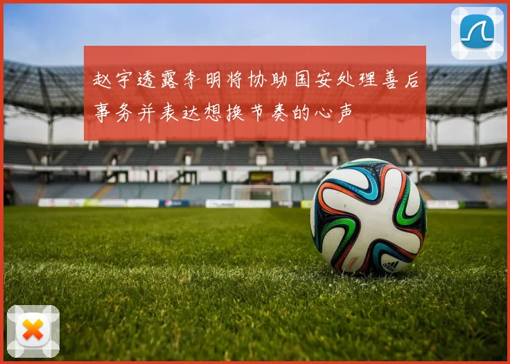 赵宇透露李明将协助国安处理善后事务并表达想换节奏的心声