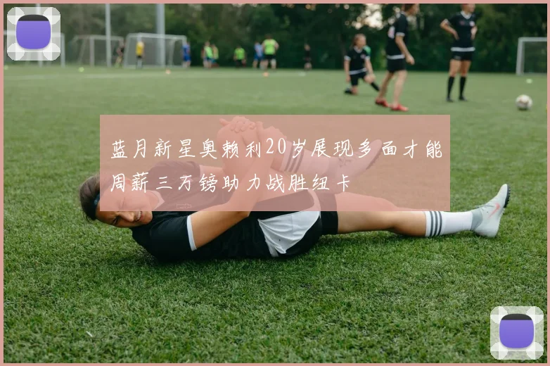 蓝月新星奥赖利20岁展现多面才能周薪三万镑助力战胜纽卡