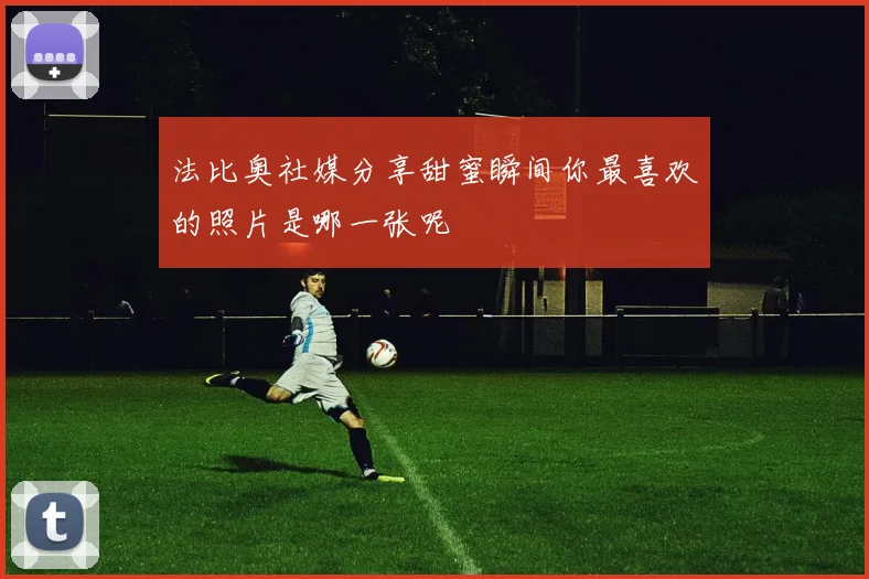 法比奥社媒分享甜蜜瞬间你最喜欢的照片是哪一张呢