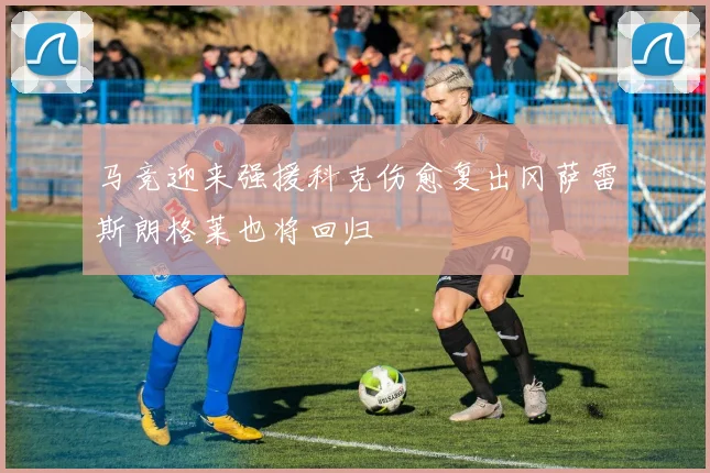 马竞迎来强援科克伤愈复出冈萨雷斯朗格莱也将回归