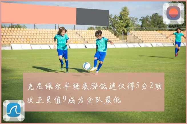 克尼佩尔半场表现低迷仅得5分2助攻正负值9成为全队最低