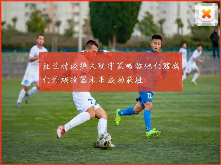 杜兰特谈热火防守策略称他们赌我们外线投篮未果成功获胜