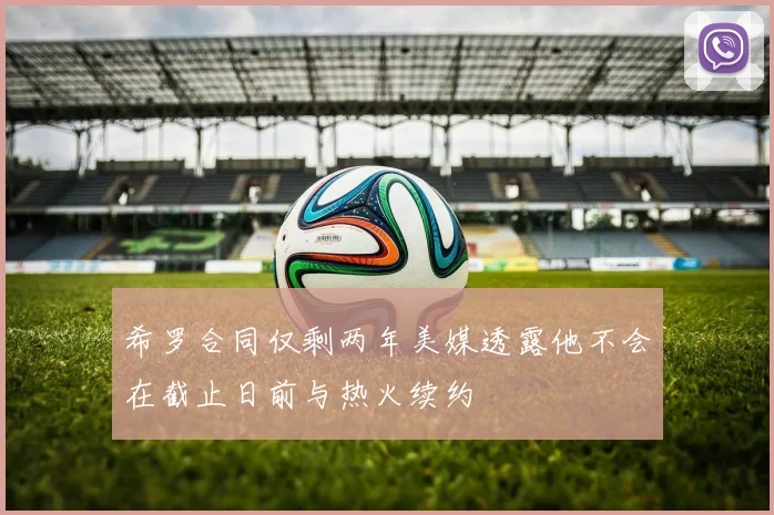 希罗合同仅剩两年美媒透露他不会在截止日前与热火续约