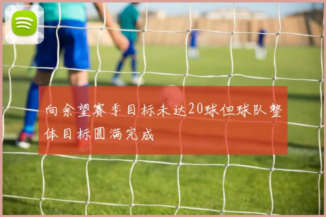 向余望赛季目标未达20球但球队整体目标圆满完成