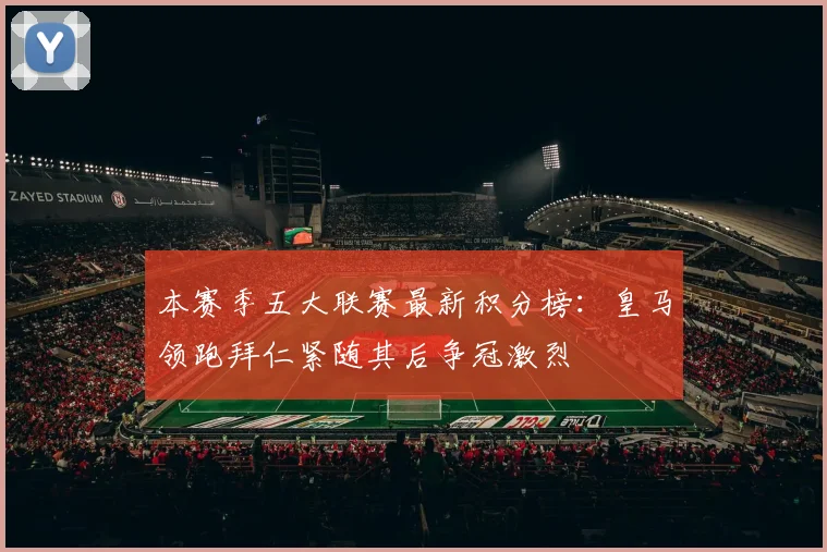本赛季五大联赛最新积分榜：皇马领跑拜仁紧随其后争冠激烈