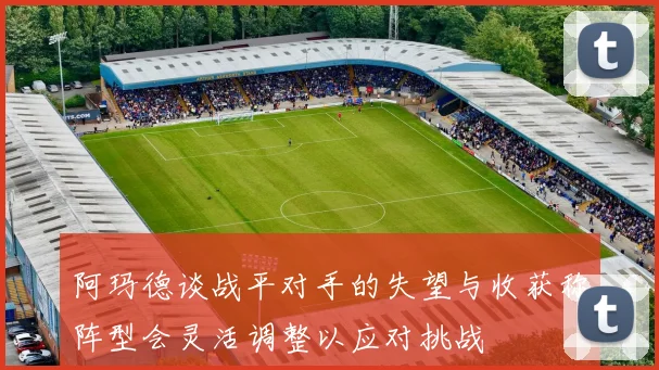 阿玛德谈战平对手的失望与收获称阵型会灵活调整以应对挑战