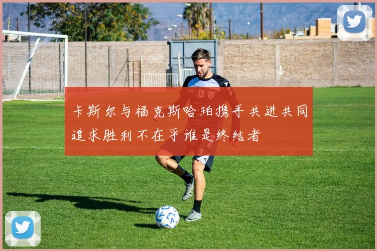 卡斯尔与福克斯哈珀携手共进共同追求胜利不在乎谁是终结者