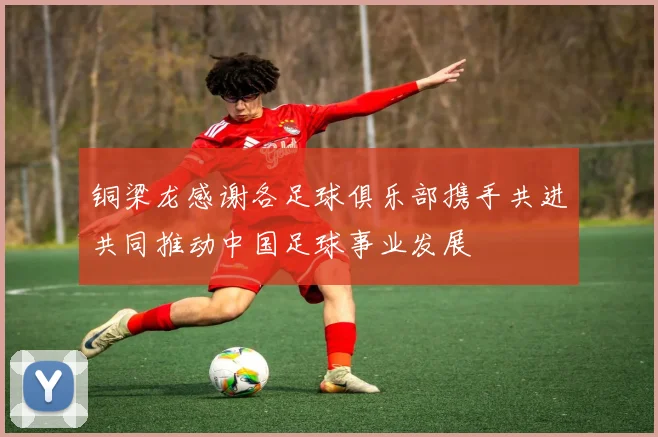 铜梁龙感谢各足球俱乐部携手共进共同推动中国足球事业发展