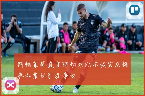 斯帕莱蒂直言阿切尔比不诚实反悔参加集训引发争议