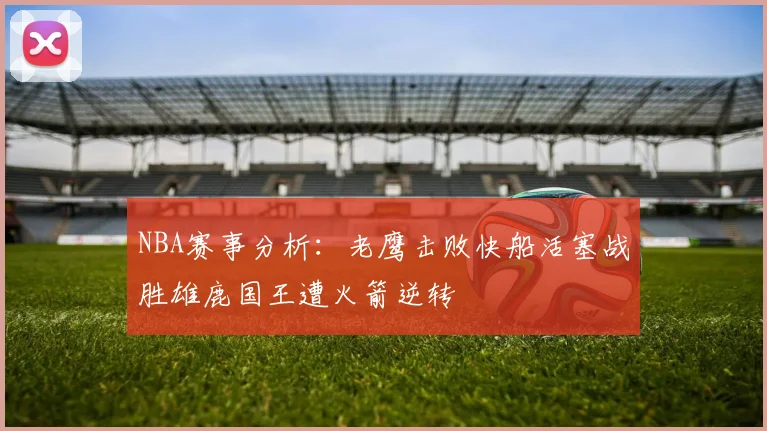 NBA赛事分析：老鹰击败快船活塞战胜雄鹿国王遭火箭逆转