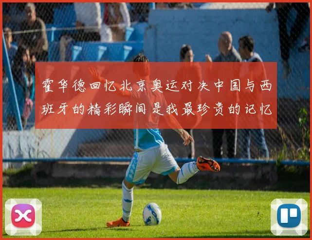 霍华德回忆北京奥运对决中国与西班牙的精彩瞬间是我最珍贵的记忆之一