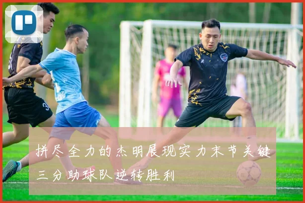 拼尽全力的杰明展现实力末节关键三分助球队逆转胜利
